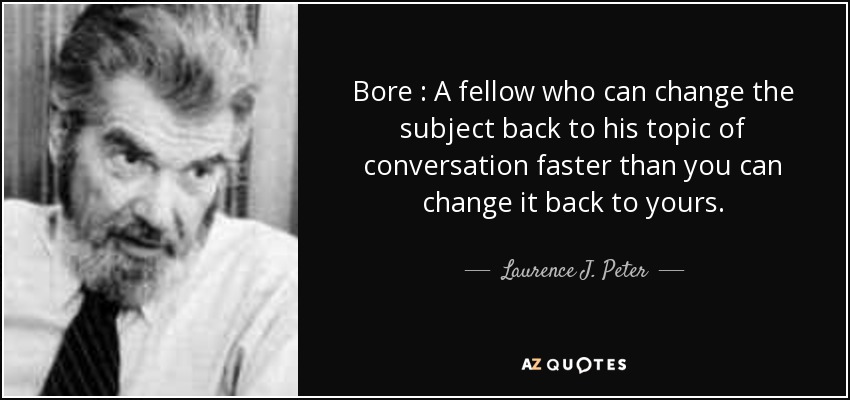 Bore : A fellow who can change the subject back to his topic of conversation faster than you can change it back to yours. - Laurence J. Peter