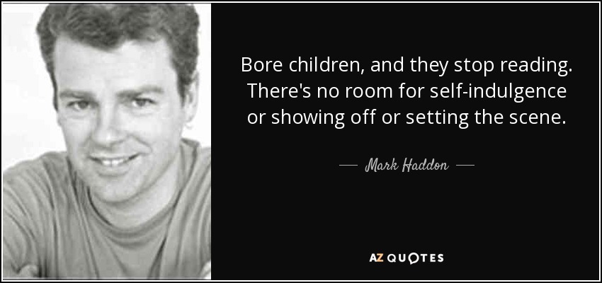 Bore children, and they stop reading. There's no room for self-indulgence or showing off or setting the scene. - Mark Haddon