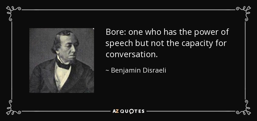 Bore: one who has the power of speech but not the capacity for conversation. - Benjamin Disraeli