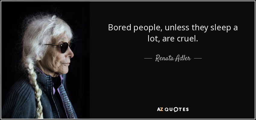 Bored people, unless they sleep a lot, are cruel. - Renata Adler