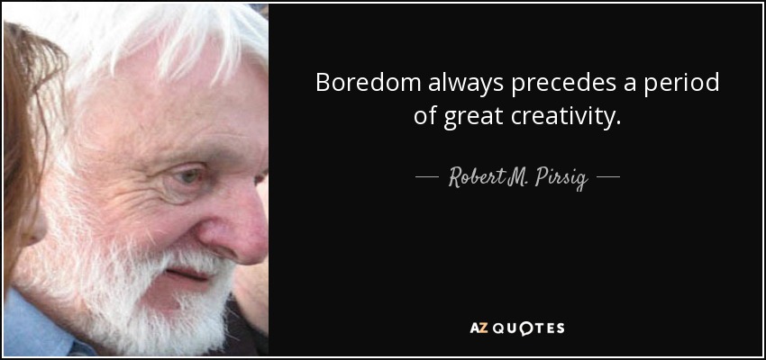 Boredom always precedes a period of great creativity. - Robert M. Pirsig