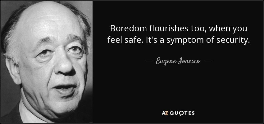 Boredom flourishes too, when you feel safe. It's a symptom of security. - Eugene Ionesco