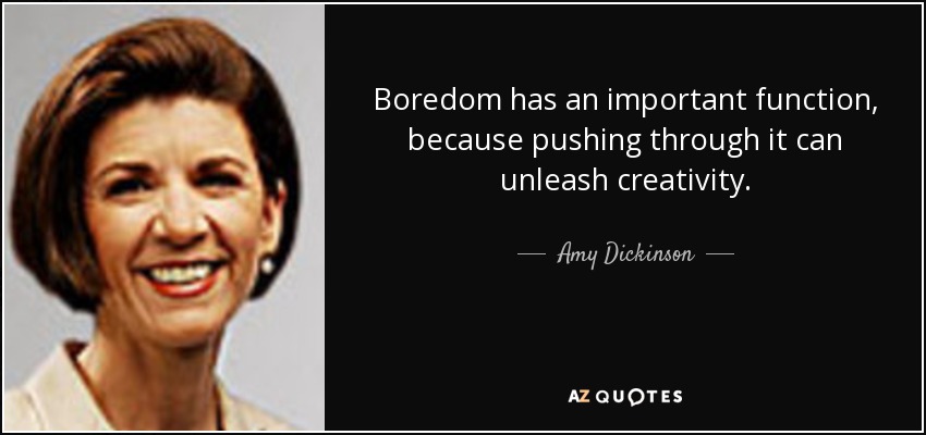 Boredom has an important function, because pushing through it can unleash creativity. - Amy Dickinson