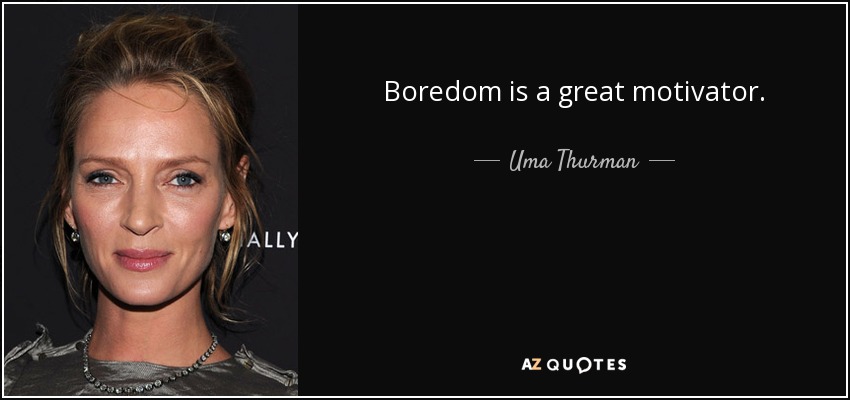 Boredom is a great motivator. - Uma Thurman