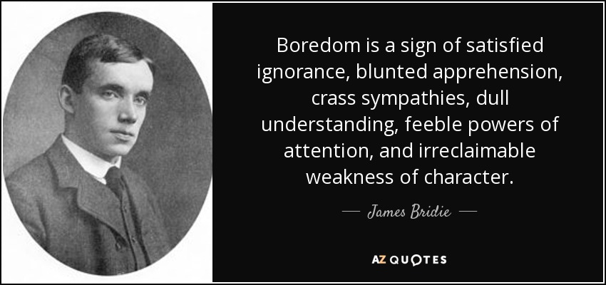 Boredom is a sign of satisfied ignorance, blunted apprehension, crass sympathies, dull understanding, feeble powers of attention, and irreclaimable weakness of character. - James Bridie