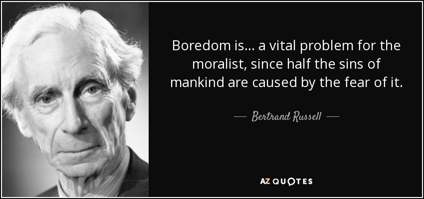 Boredom is... a vital problem for the moralist, since half the sins of mankind are caused by the fear of it. - Bertrand Russell