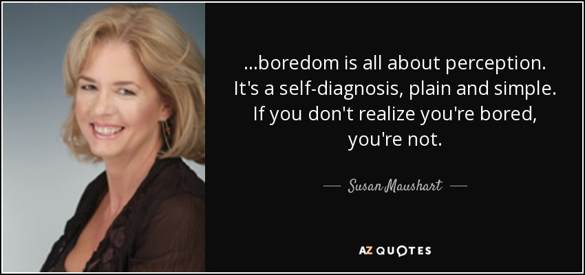 ...boredom is all about perception. It's a self-diagnosis, plain and simple. If you don't realize you're bored, you're not. - Susan Maushart