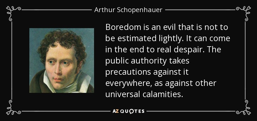 Boredom is an evil that is not to be estimated lightly. It can come in the end to real despair. The public authority takes precautions against it everywhere, as against other universal calamities. - Arthur Schopenhauer