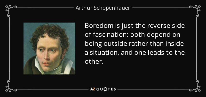 Boredom is just the reverse side of fascination: both depend on being outside rather than inside a situation, and one leads to the other. - Arthur Schopenhauer