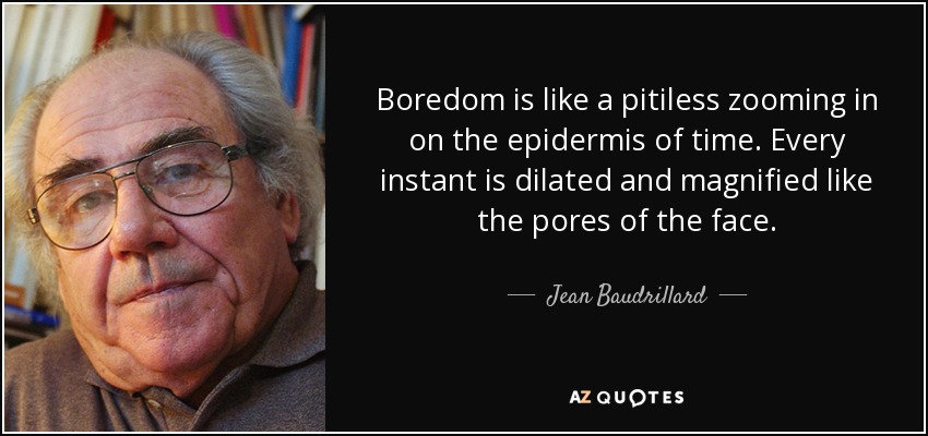 Boredom is like a pitiless zooming in on the epidermis of time. Every instant is dilated and magnified like the pores of the face. - Jean Baudrillard