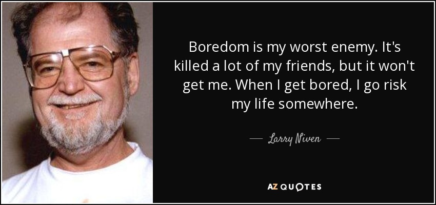 Boredom is my worst enemy. It's killed a lot of my friends, but it won't get me. When I get bored, I go risk my life somewhere. - Larry Niven