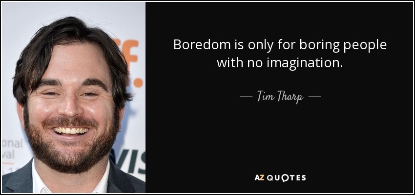 Boredom is only for boring people with no imagination. - Tim Tharp