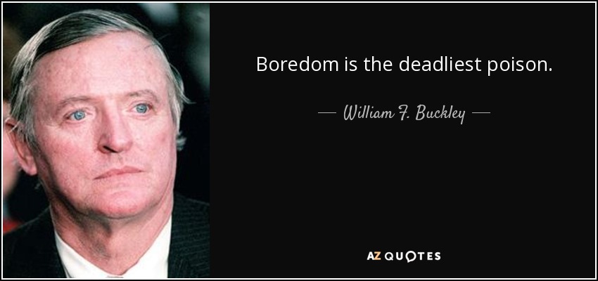 Boredom is the deadliest poison. - William F. Buckley, Jr.