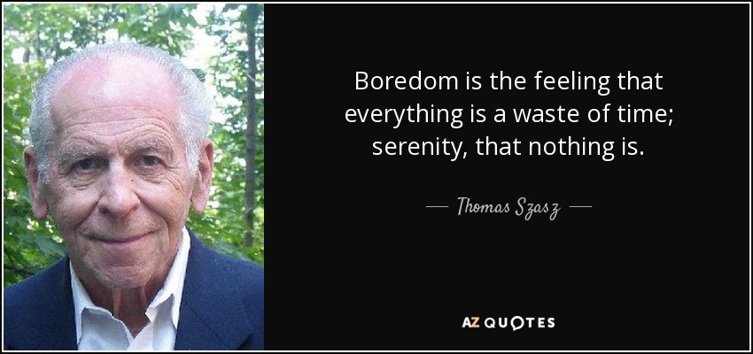 Boredom is the feeling that everything is a waste of time; serenity, that nothing is. - Thomas Szasz