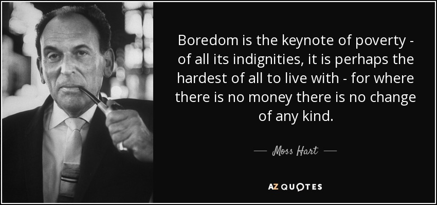 Boredom is the keynote of poverty - of all its indignities, it is perhaps the hardest of all to live with - for where there is no money there is no change of any kind. - Moss Hart