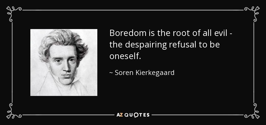Boredom is the root of all evil - the despairing refusal to be oneself. - Soren Kierkegaard