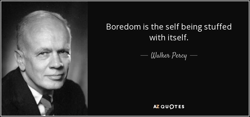 Boredom is the self being stuffed with itself. - Walker Percy