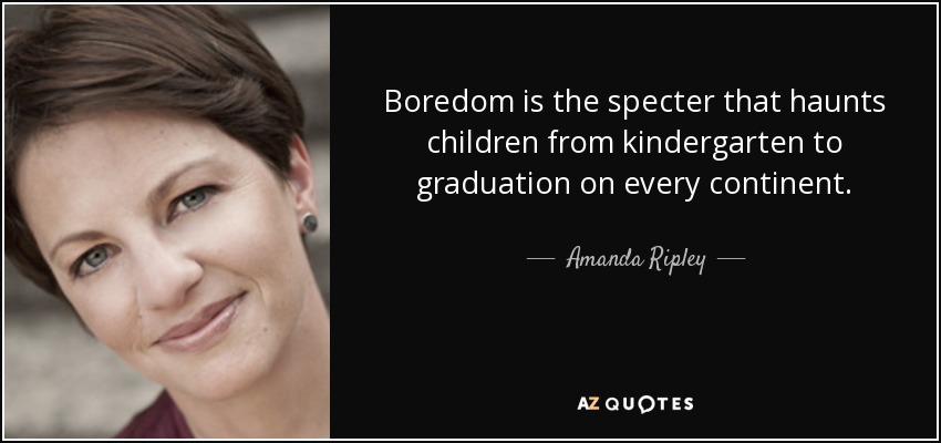 Boredom is the specter that haunts children from kindergarten to graduation on every continent. - Amanda Ripley