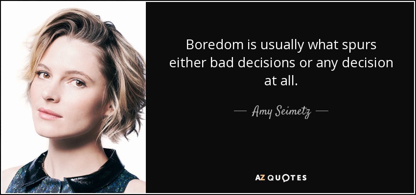 Boredom is usually what spurs either bad decisions or any decision at all. - Amy Seimetz