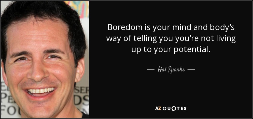 Boredom is your mind and body's way of telling you you're not living up to your potential. - Hal Sparks