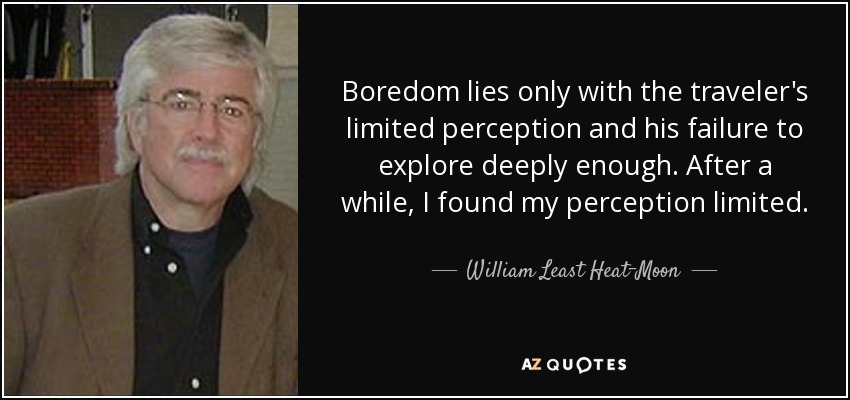 Boredom lies only with the traveler's limited perception and his failure to explore deeply enough. After a while, I found my perception limited. - William Least Heat-Moon