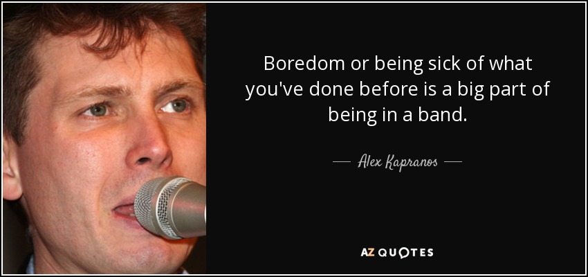 Boredom or being sick of what you've done before is a big part of being in a band. - Alex Kapranos