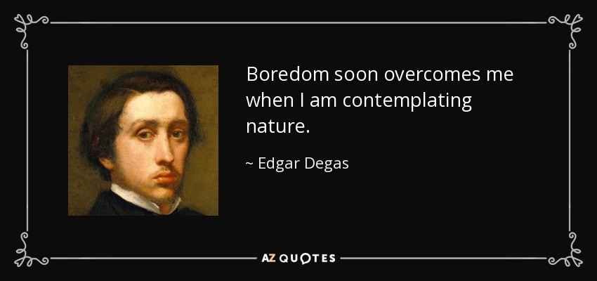 Boredom soon overcomes me when I am contemplating nature. - Edgar Degas