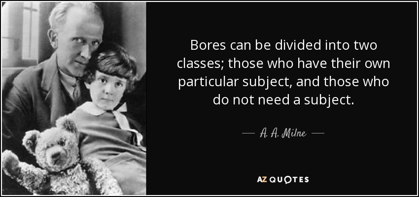 Bores can be divided into two classes; those who have their own particular subject, and those who do not need a subject. - A. A. Milne