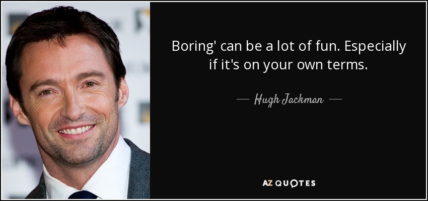 Boring' can be a lot of fun. Especially if it's on your own terms. - Hugh Jackman