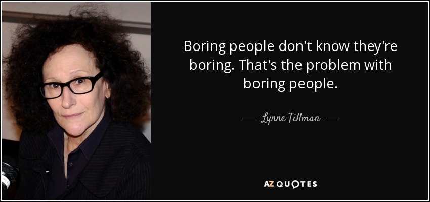 Boring people don't know they're boring. That's the problem with boring people. - Lynne Tillman