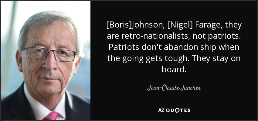 [Boris]Johnson, [Nigel] Farage, they are retro-nationalists, not patriots. Patriots don't abandon ship when the going gets tough. They stay on board. - Jean-Claude Juncker