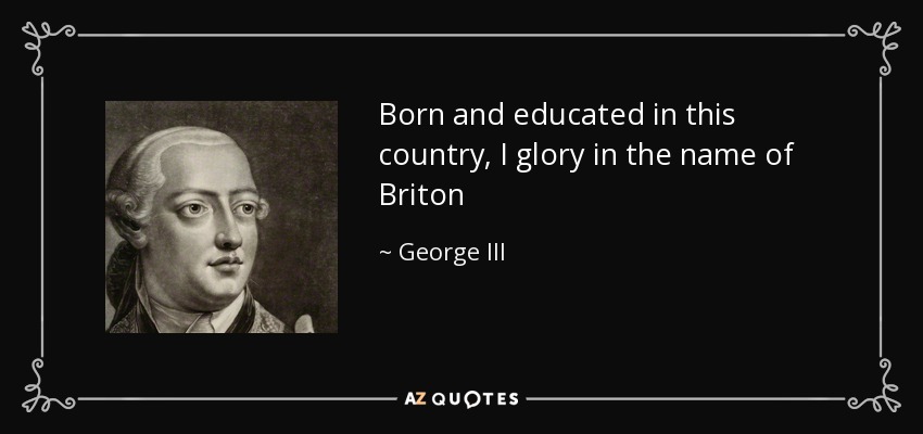 Born and educated in this country, I glory in the name of Briton - George III