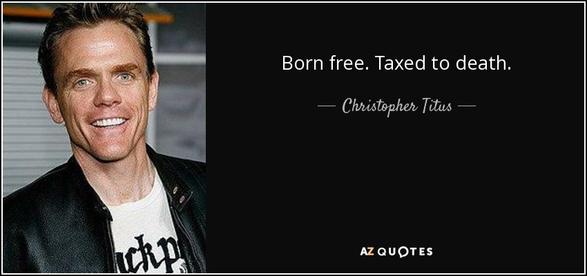 Born free. Taxed to death. - Christopher Titus