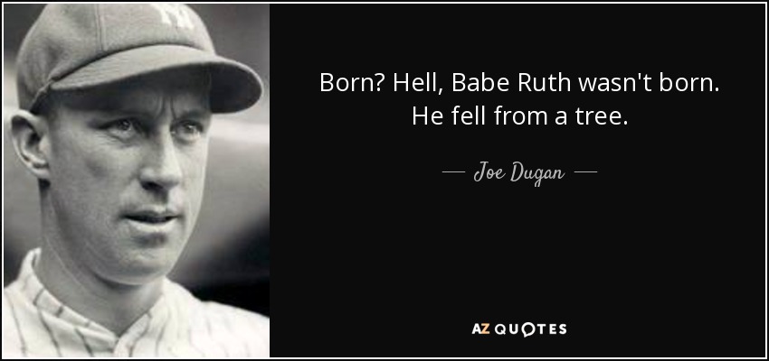 Born? Hell, Babe Ruth wasn't born. He fell from a tree. - Joe Dugan
