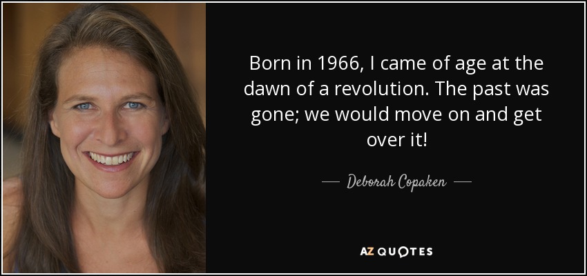 Born in 1966, I came of age at the dawn of a revolution. The past was gone; we would move on and get over it! - Deborah Copaken