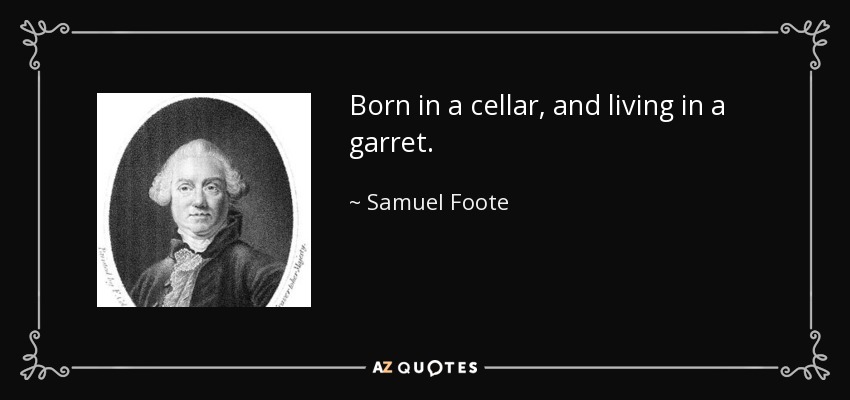 Born in a cellar, and living in a garret. - Samuel Foote