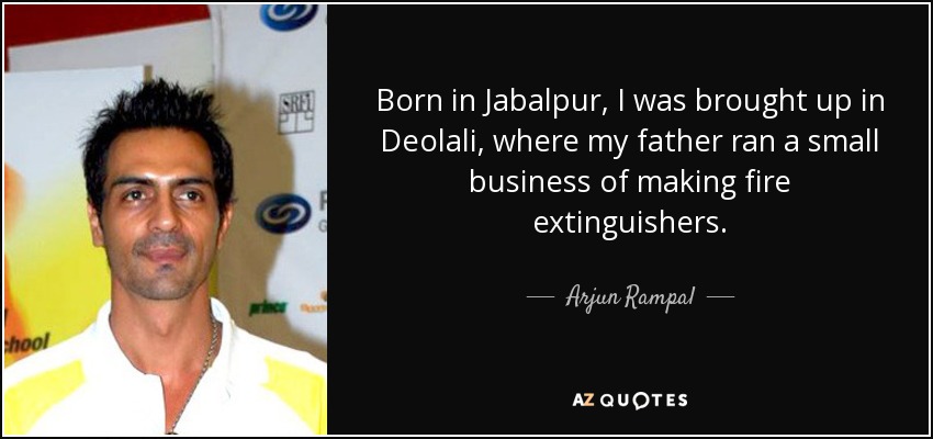 Born in Jabalpur, I was brought up in Deolali, where my father ran a small business of making fire extinguishers. - Arjun Rampal