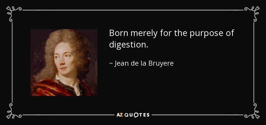 Born merely for the purpose of digestion. - Jean de la Bruyere