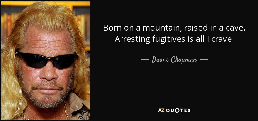 Born on a mountain, raised in a cave. Arresting fugitives is all I crave. - Duane Chapman