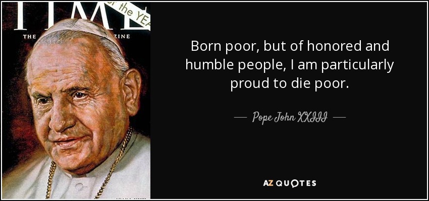 Born poor, but of honored and humble people, I am particularly proud to die poor. - Pope John XXIII