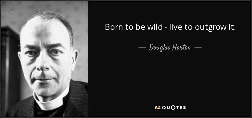 Born to be wild - live to outgrow it. - Douglas Horton