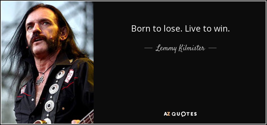 Born to lose. Live to win. - Lemmy Kilmister