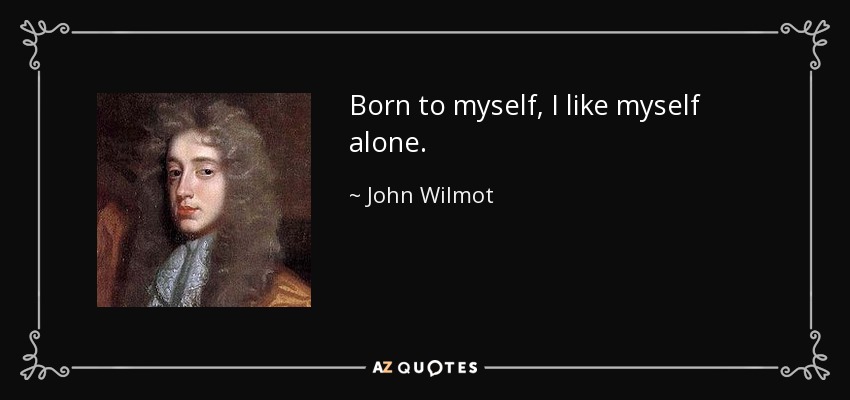 Born to myself, I like myself alone. - John Wilmot