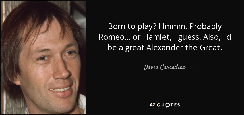 Born to play? Hmmm. Probably Romeo... or Hamlet, I guess. Also, I'd be a great Alexander the Great. - David Carradine