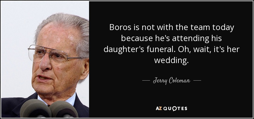 Boros is not with the team today because he's attending his daughter's funeral. Oh, wait, it's her wedding. - Jerry Coleman