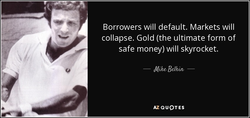 Borrowers will default. Markets will collapse. Gold (the ultimate form of safe money) will skyrocket. - Mike Belkin