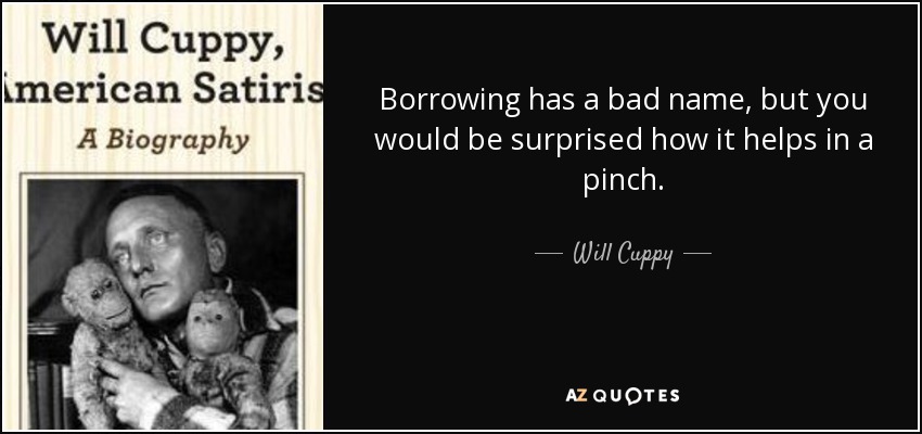 Borrowing has a bad name, but you would be surprised how it helps in a pinch. - Will Cuppy