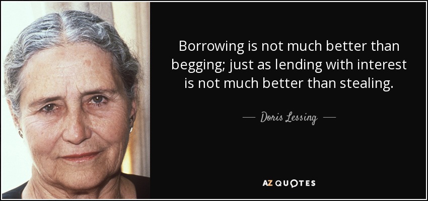 Borrowing is not much better than begging; just as lending with interest is not much better than stealing. - Doris Lessing