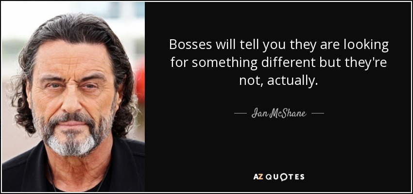 Bosses will tell you they are looking for something different but they're not, actually. - Ian McShane
