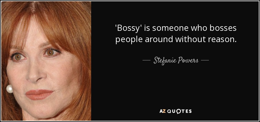 'Bossy' is someone who bosses people around without reason. - Stefanie Powers